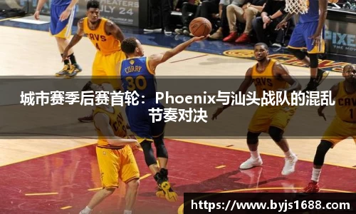 城市赛季后赛首轮：Phoenix与汕头战队的混乱节奏对决