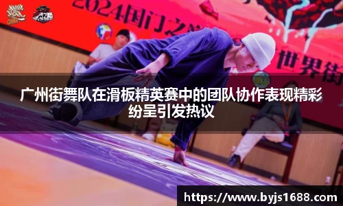 广州街舞队在滑板精英赛中的团队协作表现精彩纷呈引发热议