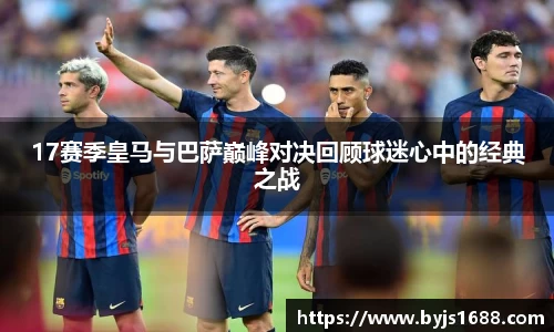 17赛季皇马与巴萨巅峰对决回顾球迷心中的经典之战