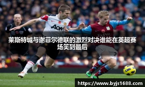 莱斯特城与谢菲尔德联的激烈对决谁能在英超赛场笑到最后