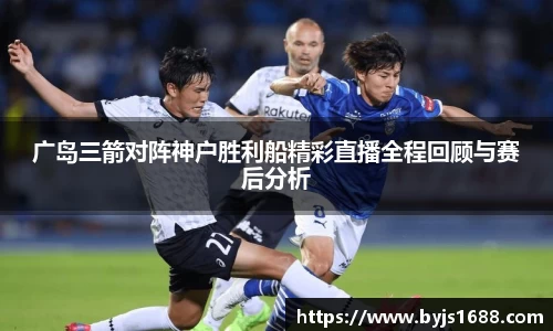 广岛三箭对阵神户胜利船精彩直播全程回顾与赛后分析